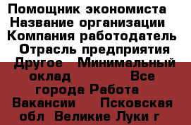 Помощник экономиста › Название организации ­ Компания-работодатель › Отрасль предприятия ­ Другое › Минимальный оклад ­ 25 000 - Все города Работа » Вакансии   . Псковская обл.,Великие Луки г.